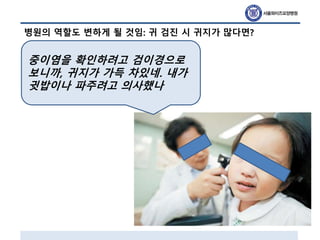 병원의 역할도 변하게 될 것임: 귀 검진 시 귀지가 많다면?
중이염을 확인하려고 검이경으로
보니까, 귀지가 가득 차있네. 내가
귓밥이나 파주려고 의사했나
 