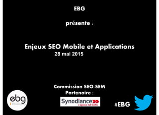 #EBG
Enjeux SEO Mobile et Applications
28 mai 2015
Commission SEO-SEM
Partenaire :
EBG
présente :
 