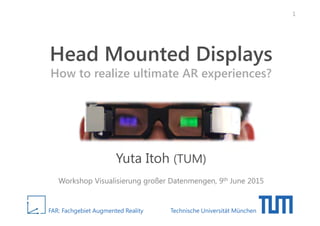 FAR: Fachgebiet Augmented Reality Technische Universität München
Head Mounted Displays
How to realize ultimate AR experiences?
Yuta Itoh (TUM)
Workshop Visualisierung großer Datenmengen, 9th June 2015
1
 