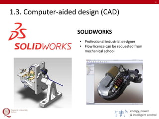 energy, power
& intelligent control
1.3. Computer-aided design (CAD)
11
SOLIDWORKS
• Professional industrial designer
• Flow licence can be requested from
mechanical school
 