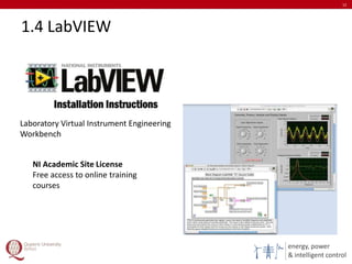 energy, power
& intelligent control
1.4 LabVIEW
12
Laboratory Virtual Instrument Engineering
Workbench
NI Academic Site License
Free access to online training
courses
 