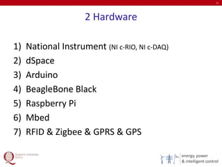 energy, power
& intelligent control
2 Hardware
1) National Instrument (NI c-RIO, NI c-DAQ)
2) dSpace
3) Arduino
4) BeagleBone Black
5) Raspberry Pi
6) Mbed
7) RFID & Zigbee & GPRS & GPS
15
 
