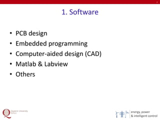 energy, power
& intelligent control
1. Software
3
• PCB design
• Embedded programming
• Computer-aided design (CAD)
• Matlab & Labview
• Others
 