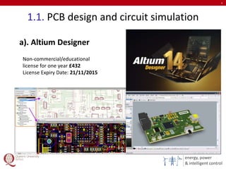 energy, power
& intelligent control
1.1. PCB design and circuit simulation
4
a). Altium Designer
Non-commercial/educational
license for one year £432
License Expiry Date: 21/11/2015
 