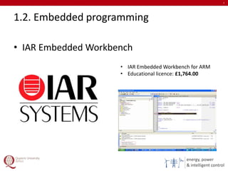 energy, power
& intelligent control
1.2. Embedded programming
• IAR Embedded Workbench
7
• IAR Embedded Workbench for ARM
• Educational licence: £1,764.00
 