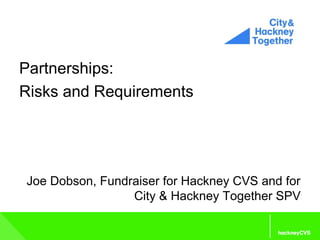 Partnerships:
Risks and Requirements
Joe Dobson, Fundraiser for Hackney CVS and for
City & Hackney Together SPV
 