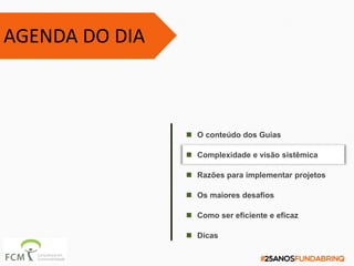 AGENDA DO DIA
 Dicas
 Razões para implementar projetos
 O conteúdo dos Guias
 Complexidade e visão sistêmica
 Os maiores desafios
 Como ser eficiente e eficaz
 