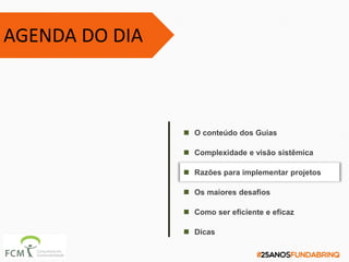 AGENDA DO DIA
 Dicas
 Razões para implementar projetos
 O conteúdo dos Guias
 Complexidade e visão sistêmica
 Os maiores desafios
 Como ser eficiente e eficaz
 