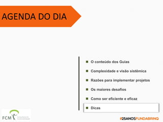 AGENDA DO DIA
 Dicas
 Razões para implementar projetos
 O conteúdo dos Guias
 Complexidade e visão sistêmica
 Os maiores desafios
 Como ser eficiente e eficaz
 