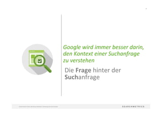 30	
  
©	
  Searchmetrics	
  GmbH.	
  Alle	
  Rechte	
  vorbehalten.	
  Verbreitung	
  nicht	
  ohne	
  Erlaubnis.	
  
Die	
  Frage	
  hinter	
  der	
  	
  
Suchanfrage	
  	
  
Google	
  wird	
  immer	
  besser	
  darin,	
  	
  
den	
  Kontext	
  einer	
  Suchanfrage	
  
zu	
  verstehen	
  
 