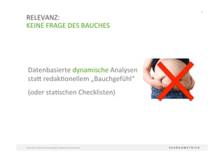 42	
  
©	
  Searchmetrics	
  GmbH.	
  Alle	
  Rechte	
  vorbehalten.	
  Verbreitung	
  nicht	
  ohne	
  Erlaubnis.	
  
RELEVANZ:	
  	
  
KEINE	
  FRAGE	
  DES	
  BAUCHES	
  
Datenbasierte	
  dynamische	
  Analysen	
  
staq	
  redak?onellem	
  „Bauchgefühl“	
  	
  
(oder	
  sta?schen	
  Checklisten)	
  
 