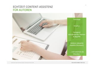 64	
  
©	
  Searchmetrics	
  GmbH.	
  Alle	
  Rechte	
  vorbehalten.	
  Verbreitung	
  nicht	
  ohne	
  Erlaubnis.	
  
ECHTZEIT	
  CONTENT-­‐ASSISTENZ	
  
FÜR	
  AUTOREN	
  
Textlänge	
  
	
  
Struktur	
  
	
  
Zwingend	
  
abzudeckende	
  Themen	
  
&	
  Begriﬀe	
  
	
  
Weitere	
  relevante	
  
Aspekte	
  (Kontext!)	
  	
  
	
  
...	
  und	
  natürlich	
  die	
  
Klassiker.	
  
 