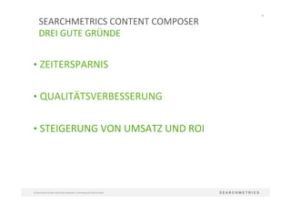 68	
  
©	
  Searchmetrics	
  GmbH.	
  Alle	
  Rechte	
  vorbehalten.	
  Verbreitung	
  nicht	
  ohne	
  Erlaubnis.	
  
• ZEITERSPARNIS	
  
• QUALITÄTSVERBESSERUNG	
  
• STEIGERUNG	
  VON	
  UMSATZ	
  UND	
  ROI	
  	
  
	
  
SEARCHMETRICS	
  CONTENT	
  COMPOSER	
  	
  
DREI	
  GUTE	
  GRÜNDE	
  
 