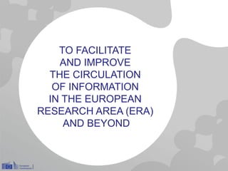 TO FACILITATE
AND IMPROVE
THE CIRCULATION
OF INFORMATION
IN THE EUROPEAN
RESEARCH AREA (ERA)
AND BEYOND
 