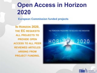 Open Access in Horizon
2020
IN HORIZON 2020,
THE EC REQUESTS
ALL PROJECTS TO
PROVIDE OPEN
ACCESS TO ALL PEER
REVIEWED ARTICLES
ARISING FROM
PROJECT FUNDING.
European Commission funded projects
 