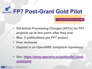 FP7 Post-Grant Gold Pilot
• OA Article Processing Charges (APCs) for FP7
projects up to two years after they end.
• Max. 3 publications per FP7 project
• Peer reviewed
• Deposit in an OpenAIRE compliant repository
• See: https://www.openaire.eu/goldoa/fp7-post-
grant/pilot
20150528_webinar-OA
 