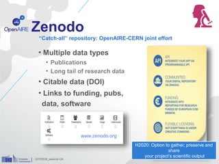 Zenodo
• Multiple data types
• Publications
• Long tail of research data
• Citable data (DOI)
• Links to funding, pubs,
data, software
“Catch-all” repository: OpenAIRE-CERN joint effort
20150528_webinar-OA
www.zenodo.org
H2020: Option to gather, preserve and
share
your project’s scientific output
 