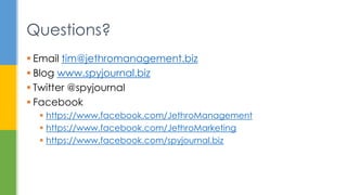  Email tim@jethromanagement.biz
 Blog www.spyjournal.biz
 Twitter @spyjournal
 Facebook
 https://www.facebook.com/JethroManagement
 https://www.facebook.com/JethroMarketing
 https://www.facebook.com/spyjournal.biz
Questions?
 