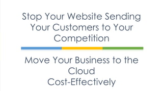 Stop Your Website Sending
Your Customers to Your
Competition
Move Your Business to the
Cloud
Cost-Effectively
 