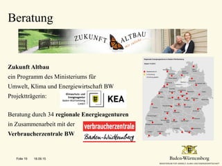Zukunft Altbau
ein Programm des Ministeriums für
Umwelt, Klima und Energiewirtschaft BW
Projektträgerin:
Beratung durch 34 regionale Energieagenturen
in Zusammenarbeit mit der
Verbraucherzentrale BW
Beratung
18.09.15Folie 19
 