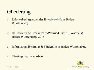 1. Rahmenbedingungen der Energiepolitik in Baden-
Württemberg
2. Das novellierte Erneuerbare-Wärme-Gesetz (EWärmeG)
Baden-Württemberg 2015
3. Information, Beratung & Förderung in Baden-Württemberg
4. Übertragungsnetzausbau
Gliederung
18.09.15Folie 2
 