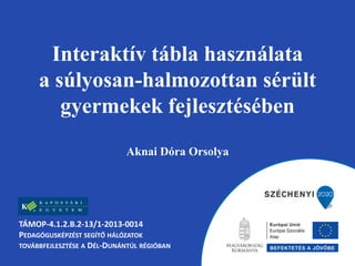 Interaktív tábla használata
a súlyosan-halmozottan sérült
gyermekek fejlesztésében
Aknai Dóra Orsolya
TÁMOP-4.1.2.B.2-13/1-2013-0014
PEDAGÓGUSKÉPZÉST SEGÍTŐ HÁLÓZATOK
TOVÁBBFEJLESZTÉSE A DÉL-DUNÁNTÚL RÉGIÓBAN
 