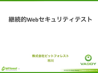 Copyright	
  (c)	
  	
  Bitforest	
  Co.,	
  Ltd.
 
継続的Webセキュリティテスト
2015/2/19 VAddy Meetup
1
株式会社ビットフォレスト	
  
市川
 