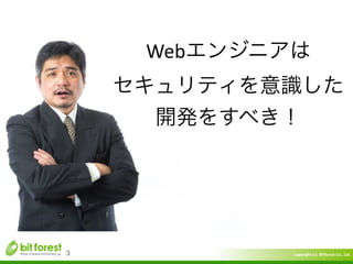 Copyright	
  (c)	
  	
  Bitforest	
  Co.,	
  Ltd.
 
3
Webエンジニアは	
  
セキュリティを意識した	
  
開発をすべき！
 