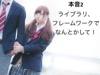 Copyright	
  (c)	
  	
  Bitforest	
  Co.,	
  Ltd.
 
5
本音2	
  
ライブラリ、	
  
フレームワークで	
  
なんとかして！
 