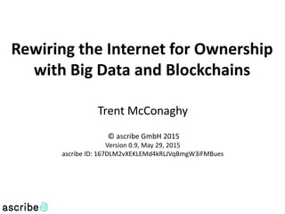 Trent McConaghy
© ascribe GmbH 2015
Version 0.9, May 29, 2015
ascribe ID: 167DLM2vXEKLEMd4kRLJVqBmgW3iFMBues
Rewiring the Internet for Ownership
with Big Data and Blockchains
 