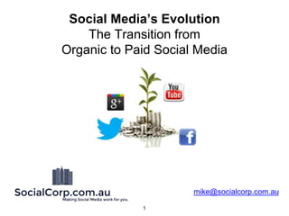1
Social Media’s Evolution
The Transition from
Organic to Paid Social Media
mike@socialcorp.com.au
 