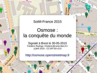 SotM-France 2015
Osmose :
la conquête du monde
Signalé à Brest le 30-05-2015
Frédéric Rodrigo <frederic@carte-libre.fr>
(c)left 2015 - CC-BY-SA v3.0
http://osmose.openstreetmap.fr
 