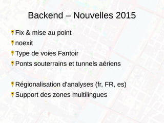 Backend – Nouvelles 2015
Fix & mise au point
noexit
Type de voies Fantoir
Ponts souterrains et tunnels aériens
Régionalisation d'analyses (fr, FR, es)
Support des zones multilingues
 