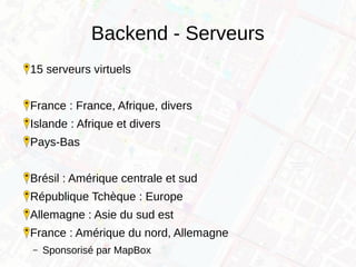 Backend - Serveurs
15 serveurs virtuels
France : France, Afrique, divers
Islande : Afrique et divers
Pays-Bas
Brésil : Amérique centrale et sud
République Tchèque : Europe
Allemagne : Asie du sud est
France : Amérique du nord, Allemagne
– Sponsorisé par MapBox
 