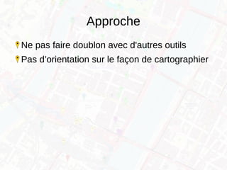 Approche
Ne pas faire doublon avec d'autres outils
Pas d’orientation sur le façon de cartographier
 