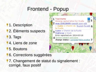 Frontend - Popup
1. Description
2. Éléments suspects
3. Tags
4. Liens de zone
5. Boutons
6. Corrections suggérées
7. Changement de statut du signalement :
corrigé, faux positif
 