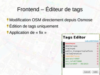 Frontend – Éditeur de tags
Modification OSM directement depuis Osmose
Édition de tags uniquement
Application de « fix »
 