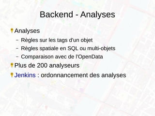 Backend - Analyses
Analyses
– Règles sur les tags d'un objet
– Règles spatiale en SQL ou multi-objets
– Comparaison avec de l'OpenData
Plus de 200 analyseurs
Jenkins : ordonnancement des analyses
 