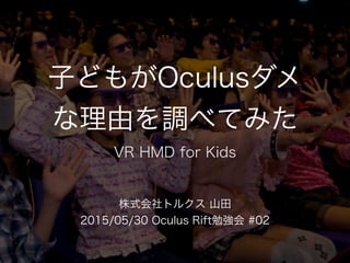 子どもがOculusダメ
な理由を調べてみた
株式会社トルクス 山田
2015/05/30 Oculus Rift勉強会 #02
VR HMD for Kids
 