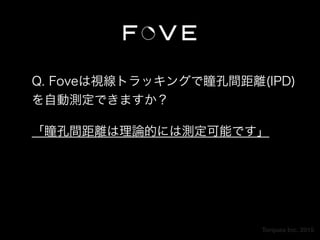 Torques Inc. 2015
Q. Foveは視線トラッキングで瞳孔間距離(IPD)
を自動測定できますか？
「瞳孔間距離は理論的には測定可能です」
 