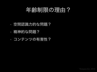 Torques Inc. 2015
年齢制限の理由？
• 空間認識力的な問題？
• 精神的な問題？
• コンテンツの有害性？
 