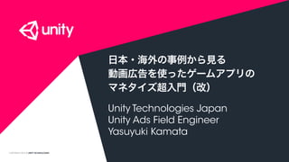 COPYRIGHT 2015 @ UNITY TECHNOLOGIES
日本・海外の事例から見る
動画広告を使ったゲームアプリの
マネタイズ超入門（改）
Unity Technologies Japan
Unity Ads Field Engineer
Yasuyuki Kamata
 