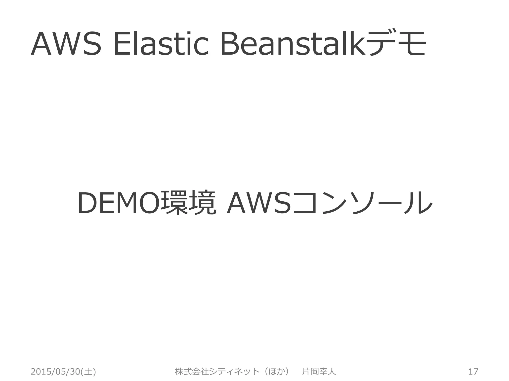 AWS Elastic Beanstalkデモ
2015/05/30(土) 株式会社シティネット（ほか） 片岡幸人 17
以下の構成を数クリックで構築！
Elastic Beanstalk
Elastic Load
Balancing
Auto Scaling
group
EC2 instance
web
EC2 instance
web
S3
Amazon
RDS
（今回省略）
CloudWatc
h
Internet
Manageme
nt Console
Zip
デプロイ
 