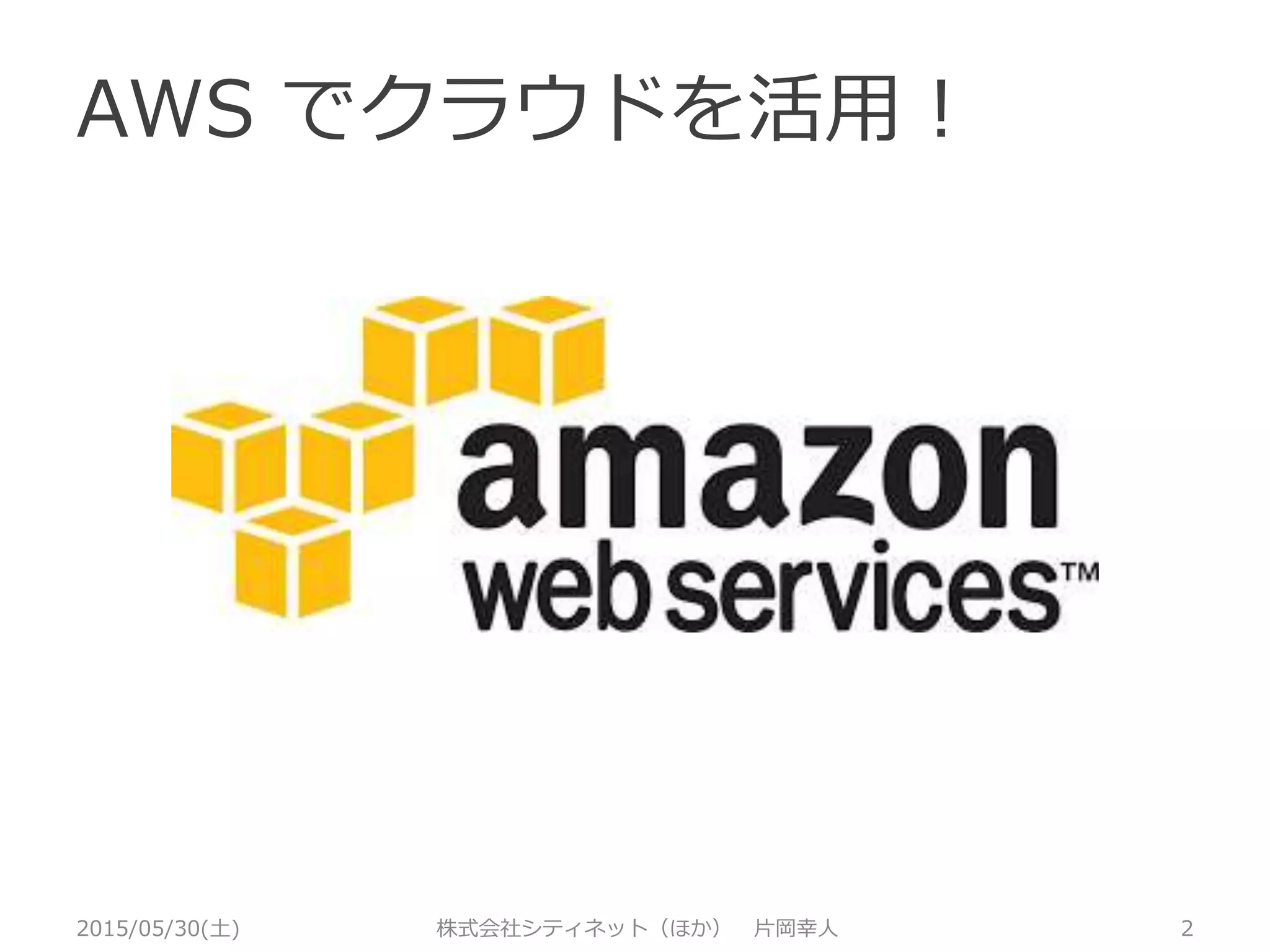 AWS でクラウドを活用！
2015/05/30(土) 株式会社シティネット（ほか） 片岡幸人 2
 