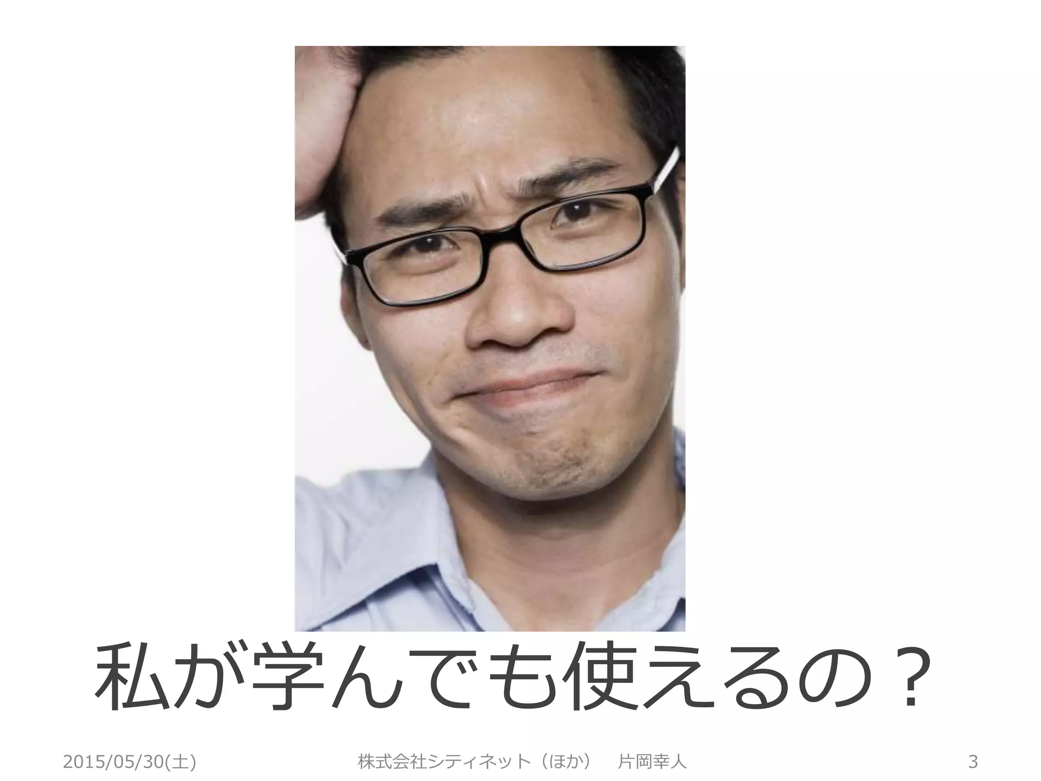 2015/05/30(土) 株式会社シティネット（ほか） 片岡幸人 3
私が学んでも使えるの？
 