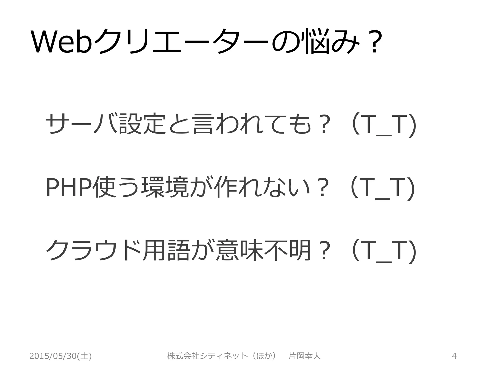 Webクリエーターの悩み
2015/05/30(土) 株式会社シティネット（ほか） 片岡幸人 4
PHP使う環境が作れない？（T_T)
クラウド用語が意味不明？（T_T)
サーバ設定と言われても？（T_T)
 