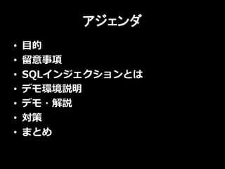 アジェンダ
• 目的
• 留意事項
• SQLインジェクションとは
• デモ環境説明
• デモ・解説
• 対策
• まとめ
 