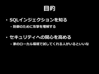 目的
• SQLインジェクションを知る
- 防御のために攻撃を理解する
• セキュリティへの関心を高める
- 家のローカル環境で試してくれる人がいるといいな
 
