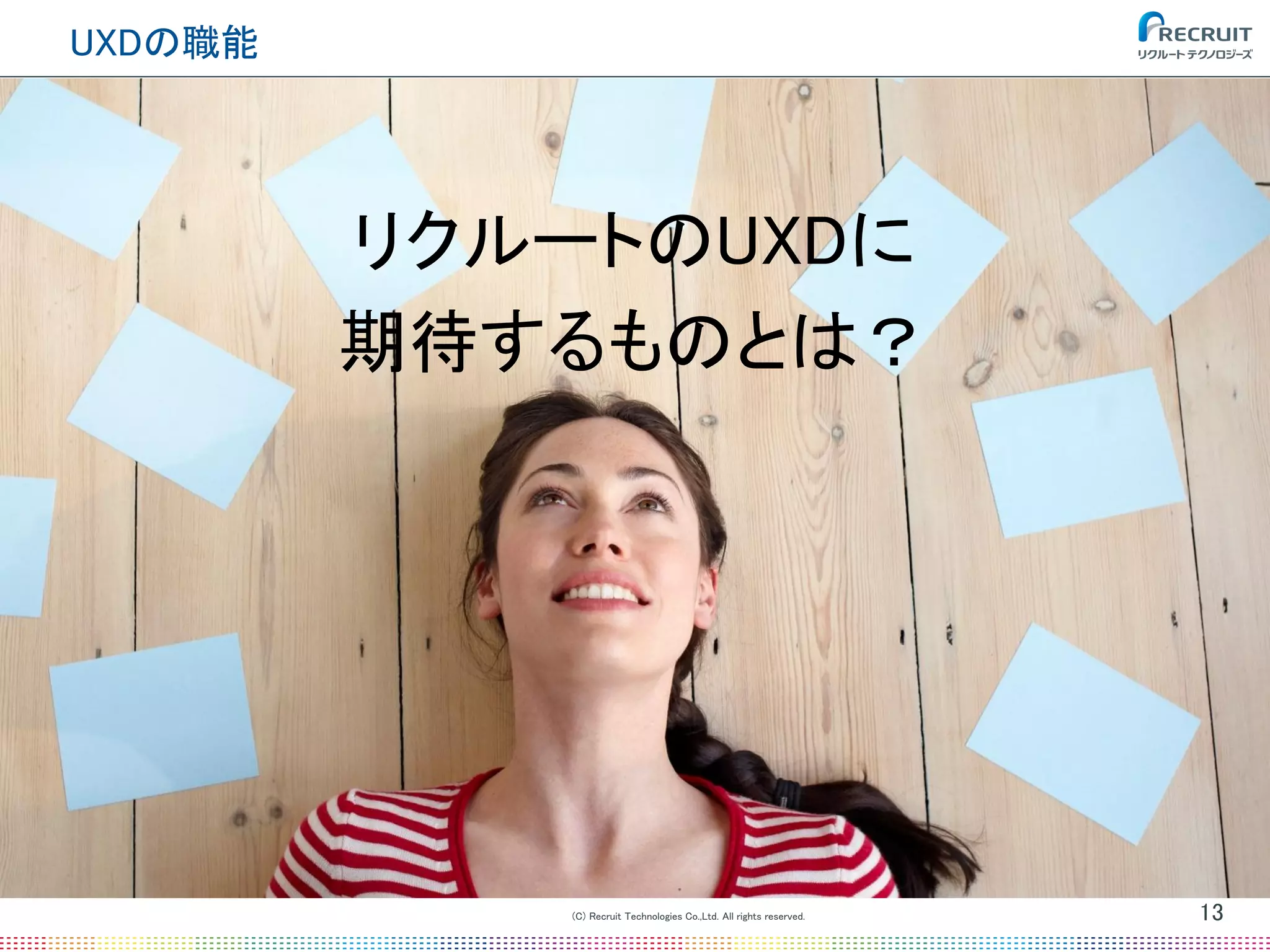 (C) Recruit Technologies Co.,Ltd. All rights reserved.
UXDの職能
13
リクルートのUXDに
期待するものとは？
 