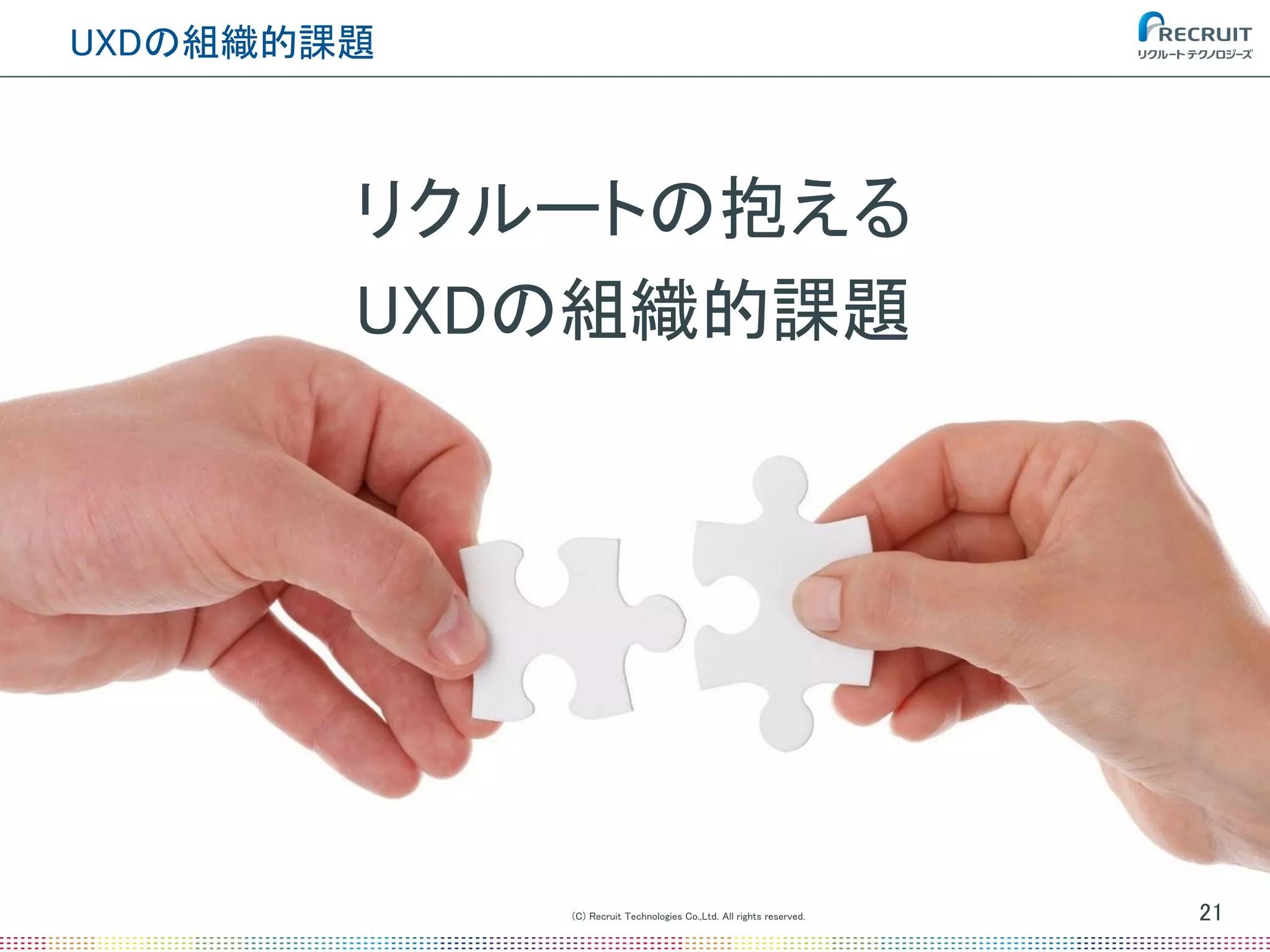 (C) Recruit Technologies Co.,Ltd. All rights reserved.
UXDの組織的課題
21
リクルートの抱える
UXDの組織的課題
 